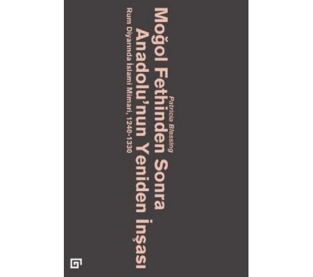 Moğol Fethinden Sonra Anadolu'nun Yeniden İnşası-Rum Diyarında İslami Mimari, 1240-1330 Moğol Fethinden Sonra Anadolu'nun Yeniden İnşası-Rum Diyarında İslami Mimari, 1240-1330