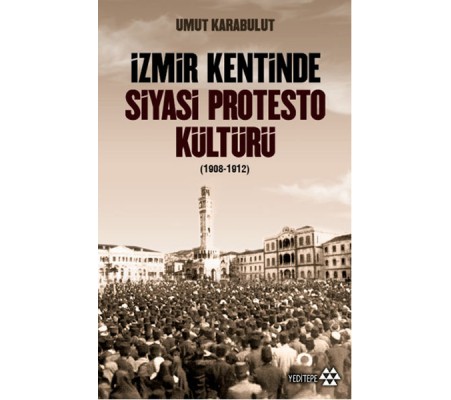 İzmir Kentinde Siyasi Protesto Kültürü - 1908 - 1912 İzmir Kentinde Siyasi Protesto Kültürü - 1908 - 1912