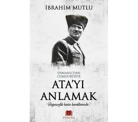 Osmanlı'dan Cumhuriyet'e Ata'yı Anlamak Osmanlı'dan Cumhuriyet'e Ata'yı Anlamak