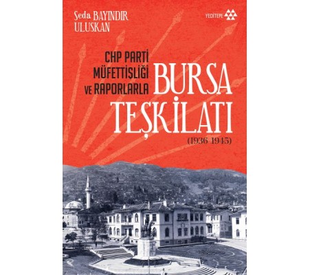 CHP Parti Müfettişliği ve Raporlarla Bursa Teşkilatı 1936-1945 CHP Parti Müfettişliği ve Raporlarla Bursa Teşkilatı 1936-1945
