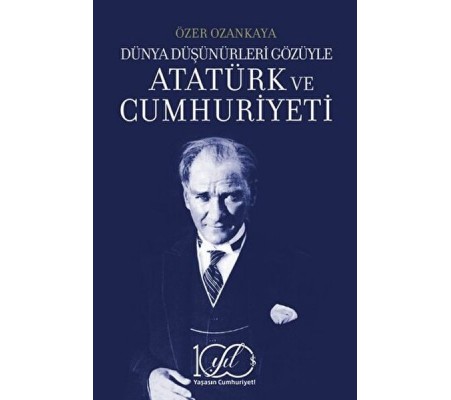 Dünya Düşünürleri Gözüyle Atatürk ve Cumhuriyeti Dünya Düşünürleri Gözüyle Atatürk ve Cumhuriyeti