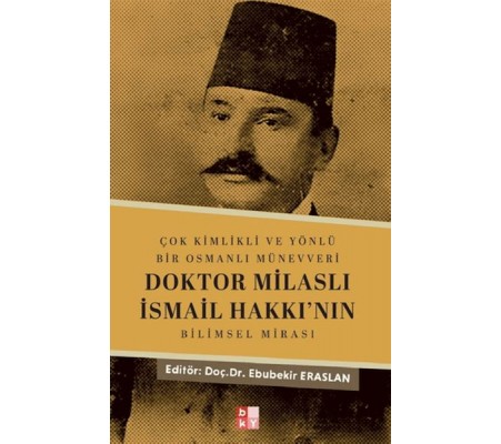 Çok Kimlikli ve Yönlü Bir Osmanlı Münevveri Doktor Milaslı İsmail Hakkı’nın Bilimsel Mirası Çok Kimlikli ve Yönlü Bir Osmanlı Münevveri Doktor Milaslı İsmail Hakkı’nın Bilimsel Mirası