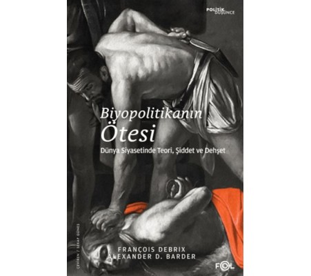 Biyopolitikanın Ötesi - Dünya Siyasetinde Teori, Şiddet ve Dehşet Biyopolitikanın Ötesi - Dünya Siyasetinde Teori, Şiddet ve Dehşet