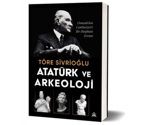 Atatürk ve Arkeoloji Osmanlı’dan Cumhuriyet’e Bir Disiplinin Evrimi