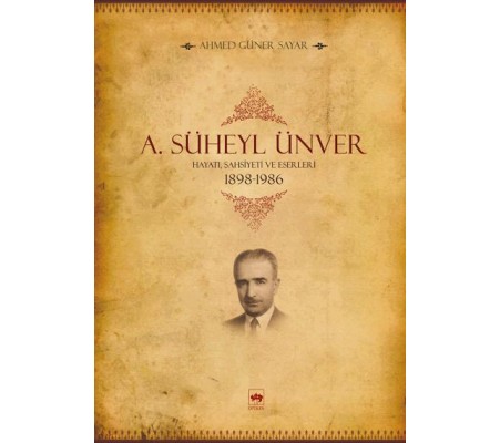 A. Süheyl Ünver Hayatı, Şahsiyeti ve Eserleri 1898-1986 A. Süheyl Ünver Hayatı, Şahsiyeti ve Eserleri 1898-1986