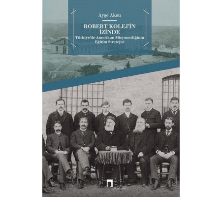 Robert Kolej'in İzinde -  Türkiye’de Amerikan Misyonerliğinin Eğitim Stratejisi